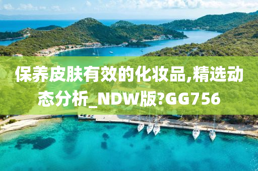 保养皮肤有效的化妆品,精选动态分析_NDW版?GG756今晚必出三肖2025_2025新澳门精准免费提供·精确判断