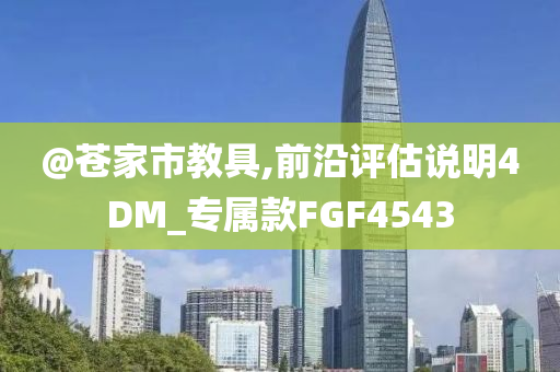 @苍家市教具,前沿评估说明4DM_专属款FGF4543今晚必出三肖2025_2025新澳门精准免费提供·精确判断