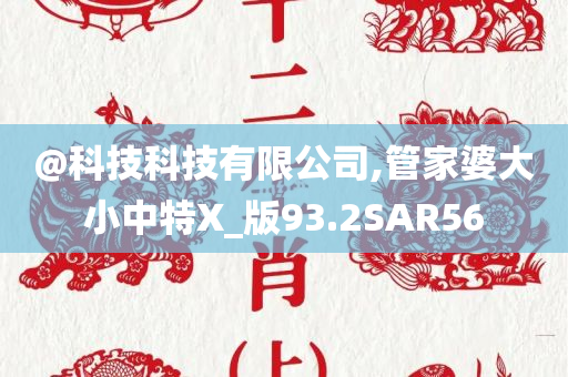 @科技科技有限公司,管家婆大小中特X_版93.2SAR56