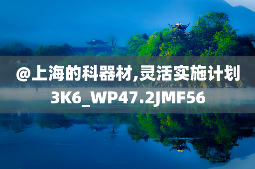 @上海的科器材,灵活实施计划3K6_WP47.2JMF56