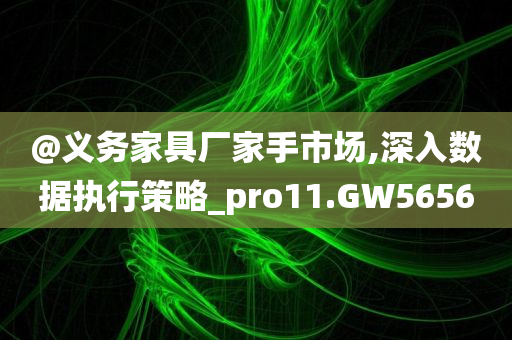 @义务家具厂家手市场,深入数据执行策略_pro11.GW5656