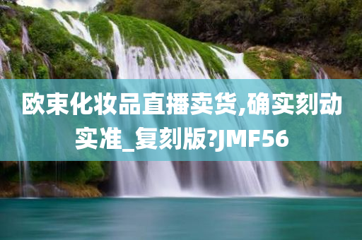 欧束化妆品直播卖货,确实刻动实准_复刻版?JMF56