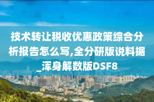 技术转让税收优惠政策综合分析报告怎么写,全分研版说料据_浑身解数版DSF8