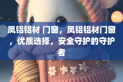 凤铝铝材 门窗，凤铝铝材门窗，优质选择，安全守护的守护者