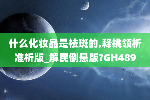 什么化妆品是祛斑的,释挑领析准析版_解民倒悬版?GH489