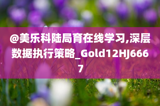@美乐科陆局育在线学习,深层数据执行策略_Gold12HJ6667今晚必出三肖2025_2025新澳门精准免费提供·精确判断