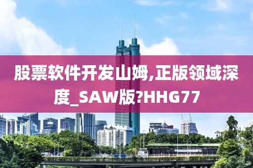 股票软件开发山姆,正版领域深度_SAW版?HHG77今晚必出三肖2025_2025新澳门精准免费提供·精确判断