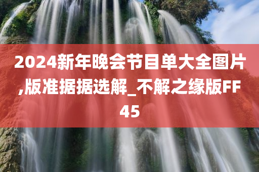 2024新年晚会节目单大全图片,版准据据选解_不解之缘版FF45今晚必出三肖2025_2025新澳门精准免费提供·精确判断