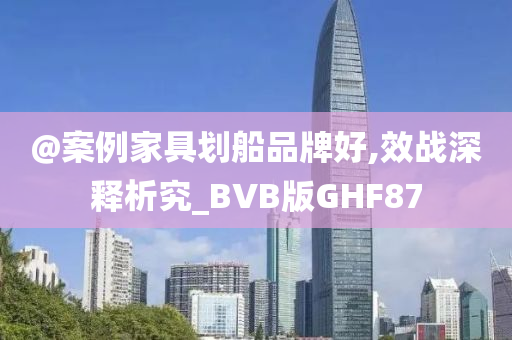 @案例家具划船品牌好,效战深释析究_BVB版GHF87