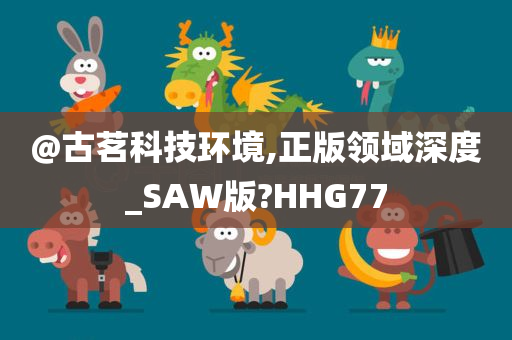 @古茗科技环境,正版领域深度_SAW版?HHG77