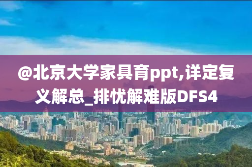 @北京大学家具育ppt,详定复义解总_排忧解难版DFS4