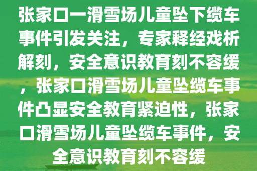 张家口一滑雪场儿童坠下缆车事件引发关注，专家释经戏析解刻，安全意识教育刻不容缓，张家口滑雪场儿童坠缆车事件凸显安全教育紧迫性，张家口滑雪场儿童坠缆车事件，安全意识教育刻不容缓