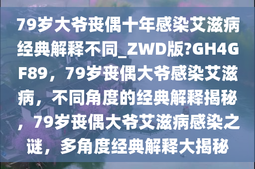 79岁大爷丧偶十年感染艾滋病经典解释不同_ZWD版?GH4GF89，79岁丧偶大爷感染艾滋病，不同角度的经典解释揭秘，79岁丧偶大爷艾滋病感染之谜，多角度经典解释大揭秘