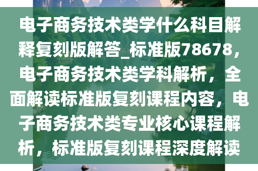 电子商务技术类学什么科目解释复刻版解答_标准版78678，电子商务技术类学科解析，全面解读标准版复刻课程内容，电子商务技术类专业核心课程解析，标准版复刻课程深度解读