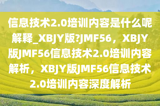 信息技术2.0培训内容是什么呢解释_XBJY版?JMF56，XBJY版JMF56信息技术2.0培训内容解析，XBJY版JMF56信息技术2.0培训内容深度解析