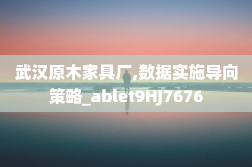 武汉原木家具厂,数据实施导向策略_ablet9HJ7676