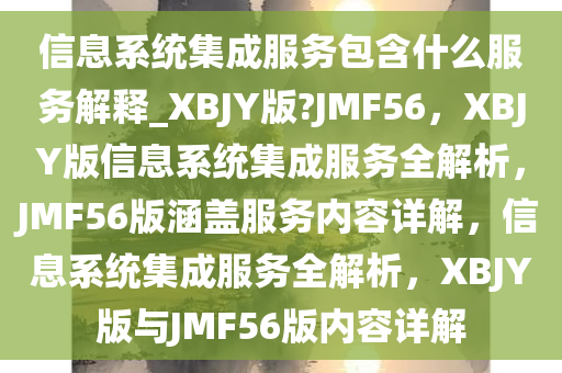 信息系统集成服务包含什么服务解释_XBJY版?JMF56，XBJY版信息系统集成服务全解析，JMF56版涵盖服务内容详解，信息系统集成服务全解析，XBJY版与JMF56版内容详解