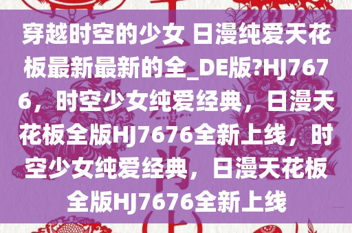 穿越时空的少女 日漫纯爱天花板最新最新的全_DE版?HJ7676，时空少女纯爱经典，日漫天花板全版HJ7676全新上线，时空少女纯爱经典，日漫天花板全版HJ7676全新上线