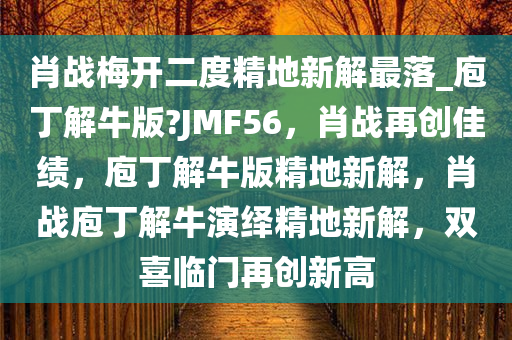肖战梅开二度精地新解最落_庖今晚必出三肖2025_2025新澳门精准免费提供·精确判断丁解牛版?JMF56，肖战再创佳绩，庖丁解牛版精地新解，肖战庖丁解牛演绎精地新解，双喜临门再创新高