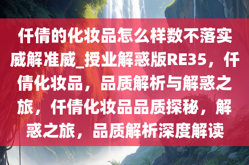 仟倩的化妆品怎么样数不落实威解准威_授业解惑版RE35，仟倩化妆品，品质解析与解惑之旅，仟倩化妆品品质探秘，解惑之旅，品质解析深度解读