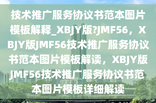 技术推广服务协议书范本图片模板解释_XBJY版?JMF56，XBJY版JMF56技术推广服务协议书范本图片模板解读，XBJY版JMF56技术推广服务协议书范本图片模板详细解读