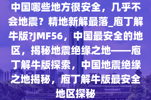 中国哪些地方很安全，几乎不会地震？精地新解最落_庖丁解牛版?JMF56，中国最安全的地区，揭秘地震绝缘之地——庖丁解牛版探索，中国地震绝缘之地揭秘，庖丁解牛版最安全地区探秘
