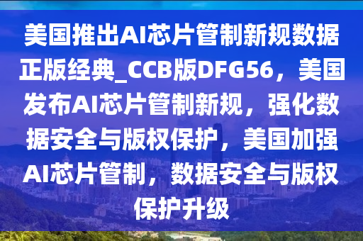 美国推出AI芯片管制新规数据正版经典_CCB版DFG56，美国发布AI芯片管制新规，强化数据安全与版权保护，美国加强AI芯片管制，数据安全与版权保护升级