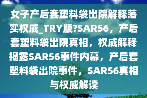 女子产后套塑料袋出院解释落实权威_TRY版?SAR56，产后套塑料袋出院真相，权威解释揭露SAR56事件内幕，产后套塑料袋出院事件，SAR56真相与权威解读今晚必出三肖2025_2025新澳门精准免费提供·精确判断