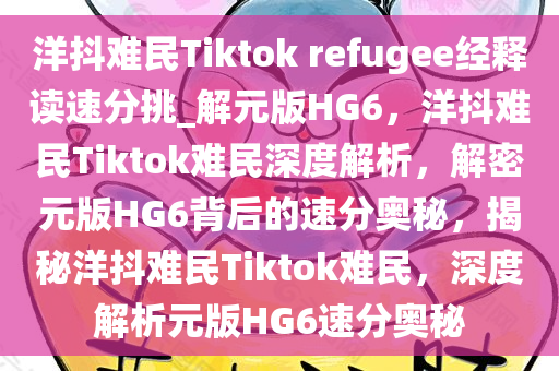 洋抖难民Tiktok refugee经释读速分挑_解元版HG6，洋抖难民Tiktok难民深度解析，解密元版HG6背后的速分奥秘，揭秘洋抖难民Tiktok难民，深度解析元版HG6速分奥秘