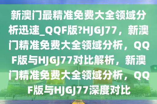 新澳门最精准免费大全领域分析迅速_QQF版?HJGJ77，新澳门精准免费大全领域分析，QQF版与HJGJ77对比解析，新澳门精准免费大全领域分析，QQF版与HJGJ77深度对比